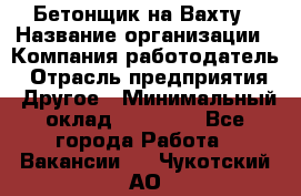 Бетонщик на Вахту › Название организации ­ Компания-работодатель › Отрасль предприятия ­ Другое › Минимальный оклад ­ 50 000 - Все города Работа » Вакансии   . Чукотский АО